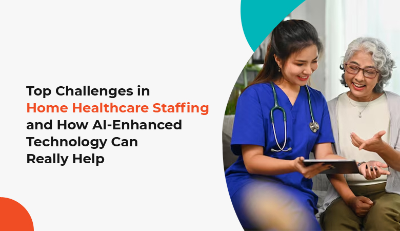 Challenges in Home Healthcare Staffing and How AI-Enhanced Technology Can Help